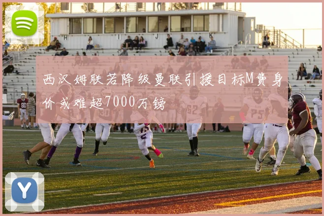 西汉姆联若降级曼联引援目标M费身价或难超7000万镑