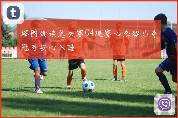 塔图姆谈总决赛G4观赛心态称已夺冠可安心入睡