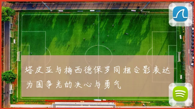 塔皮亚与梅西德保罗同框合影表达为国争光的决心与勇气
