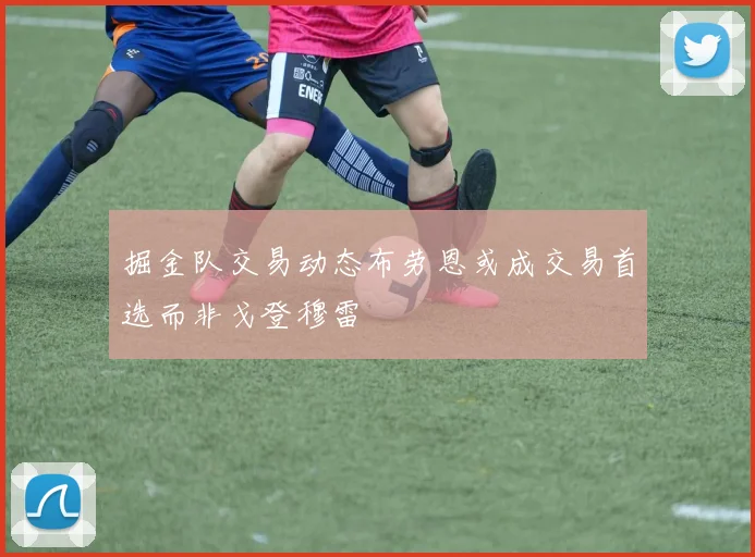 掘金队交易动态布劳恩或成交易首选而非戈登穆雷