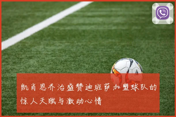 凯肖恩乔治盛赞迪班萨加盟球队的惊人天赋与激动心情