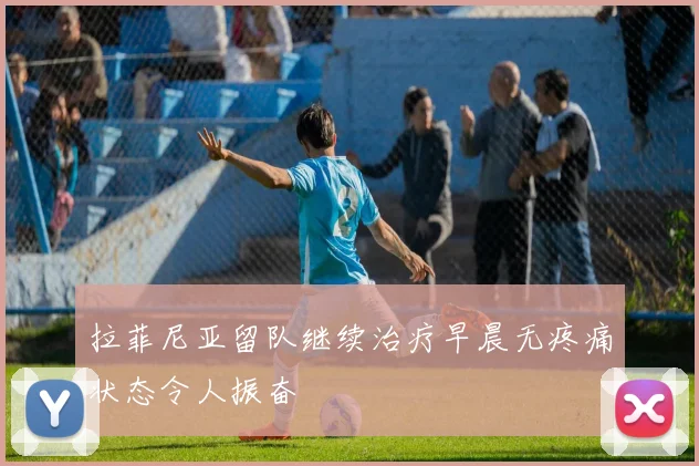 拉菲尼亚留队继续治疗早晨无疼痛状态令人振奋