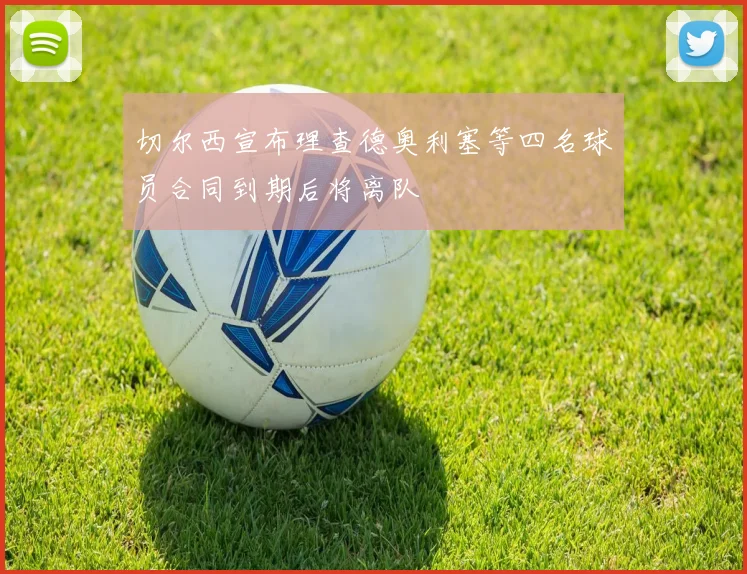 切尔西宣布理查德奥利塞等四名球员合同到期后将离队