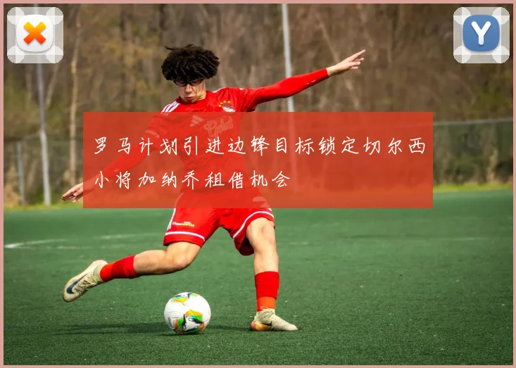 罗马计划引进边锋目标锁定切尔西小将加纳乔租借机会