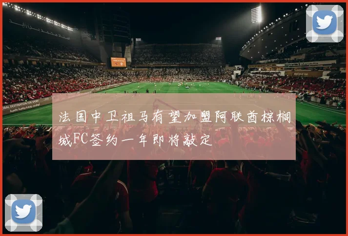 法国中卫祖马有望加盟阿联酋棕榈城FC签约一年即将敲定