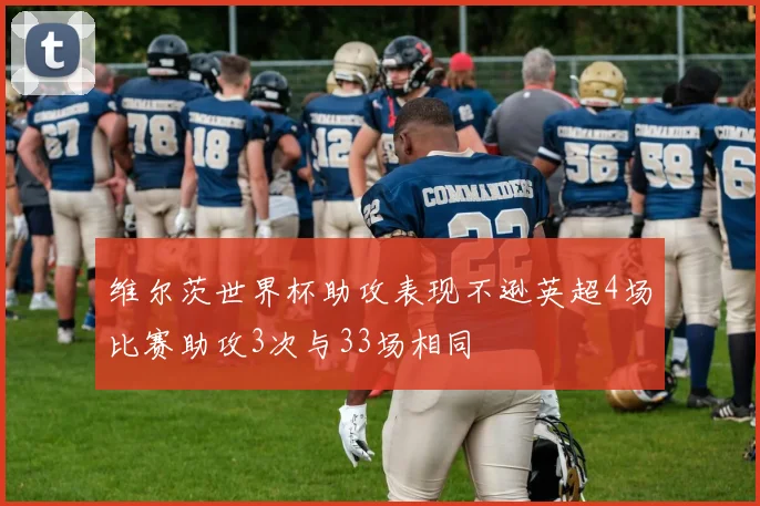 维尔茨世界杯助攻表现不逊英超4场比赛助攻3次与33场相同