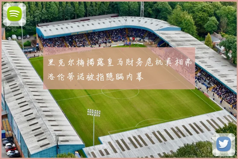 里克尔梅揭露皇马财务危机真相弗洛伦蒂诺被指隐瞒内幕