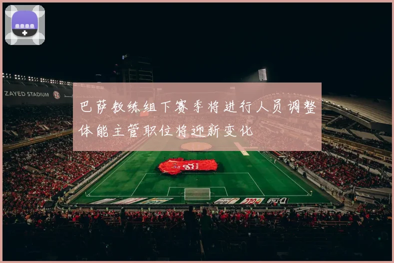 巴萨教练组下赛季将进行人员调整体能主管职位将迎新变化