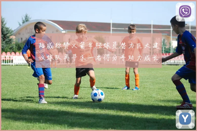路威称赞火箭年轻球员潜力巨大建议球队再寻求一名得分手助力成长