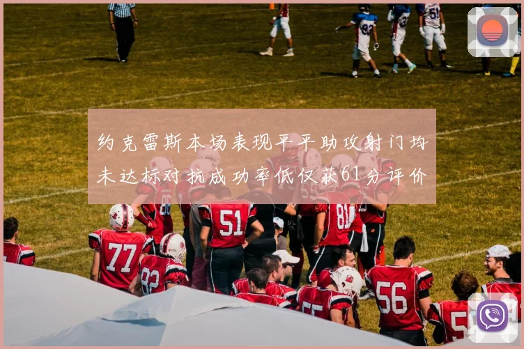 约克雷斯本场表现平平助攻射门均未达标对抗成功率低仅获61分评价