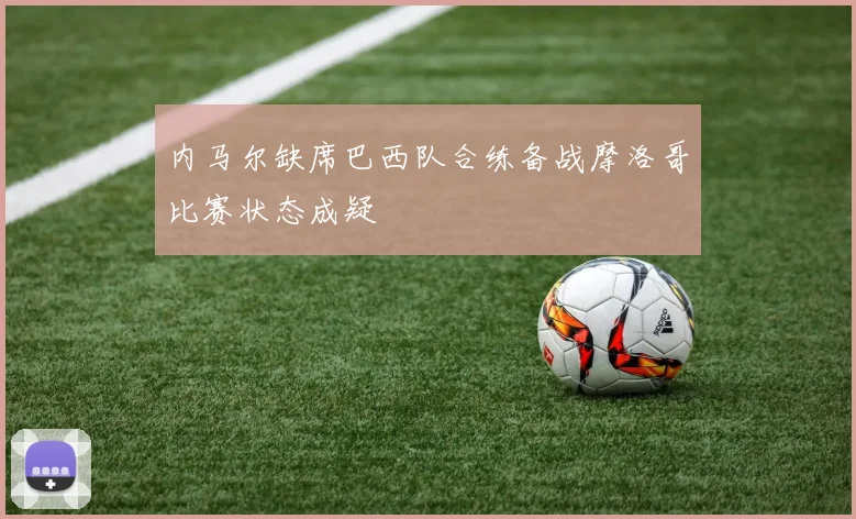 内马尔缺席巴西队合练备战摩洛哥比赛状态成疑