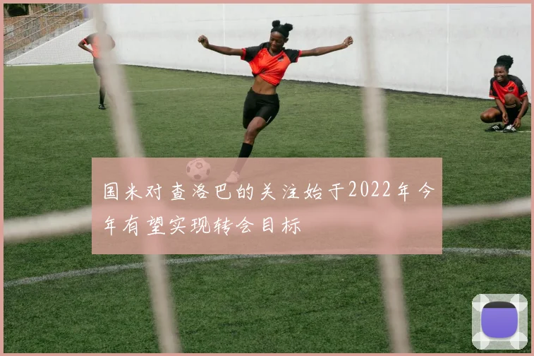 国米对查洛巴的关注始于2022年今年有望实现转会目标