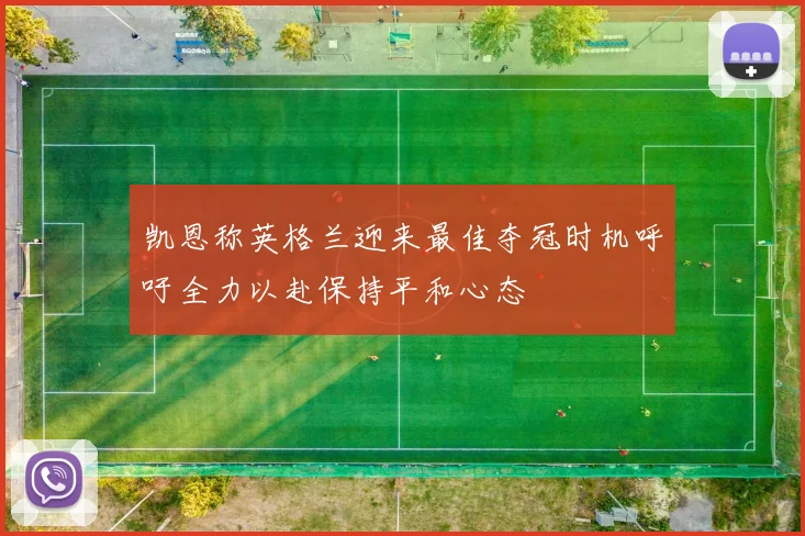 凯恩称英格兰迎来最佳夺冠时机呼吁全力以赴保持平和心态