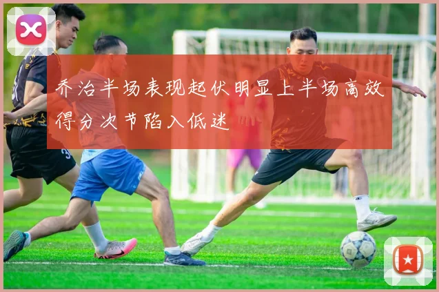 乔治半场表现起伏明显上半场高效得分次节陷入低迷