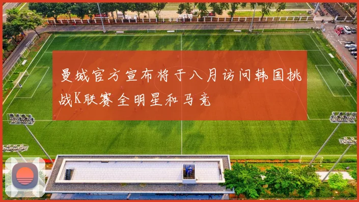 曼城官方宣布将于八月访问韩国挑战K联赛全明星和马竞