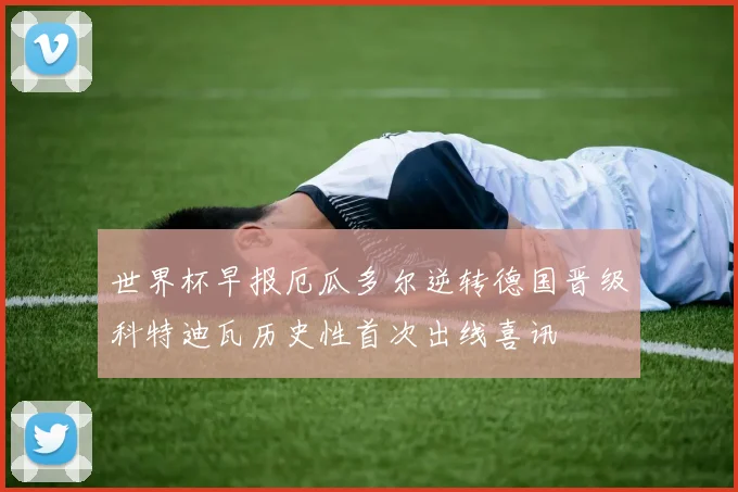 世界杯早报厄瓜多尔逆转德国晋级科特迪瓦历史性首次出线喜讯